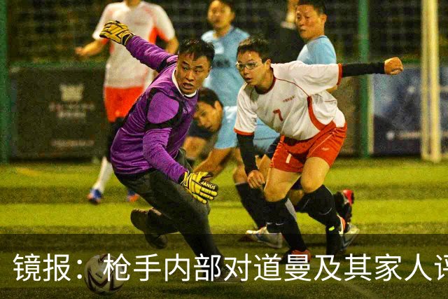 镜报：枪手内部对道曼及其家人评价都很高，他脚踏实地、稳步上升